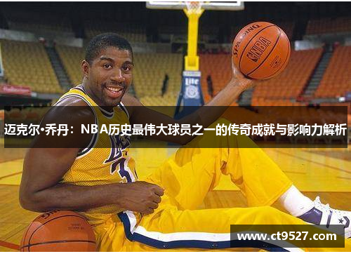 迈克尔·乔丹：NBA历史最伟大球员之一的传奇成就与影响力解析